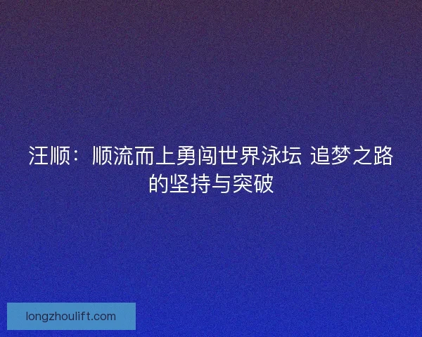 汪顺：顺流而上勇闯世界泳坛 追梦之路的坚持与突破